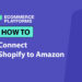 How to Connect Shopify to Amazon: A Step-by-Step Guide for Ecommerce Sellers