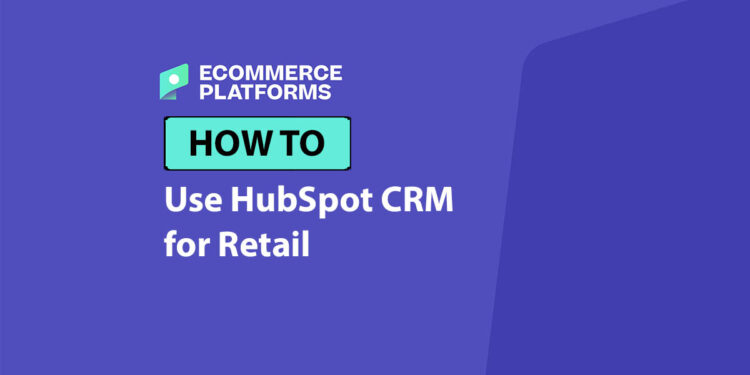 How to Use HubSpot CRM for Retail: The Complete Hands-On Guide