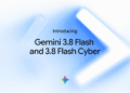 Introducing Gemini 3.8 Flash and 3.8 Flash Cyber